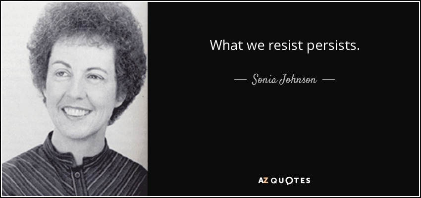 What we resist persists. - Sonia Johnson