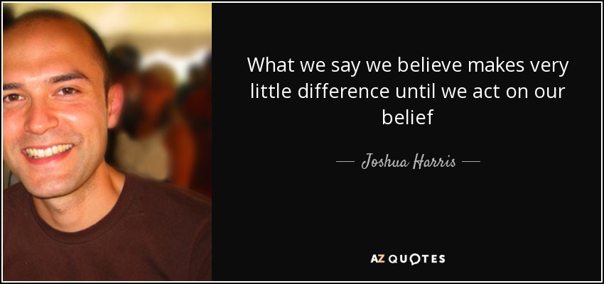 What we say we believe makes very little difference until we act on our belief - Joshua Harris