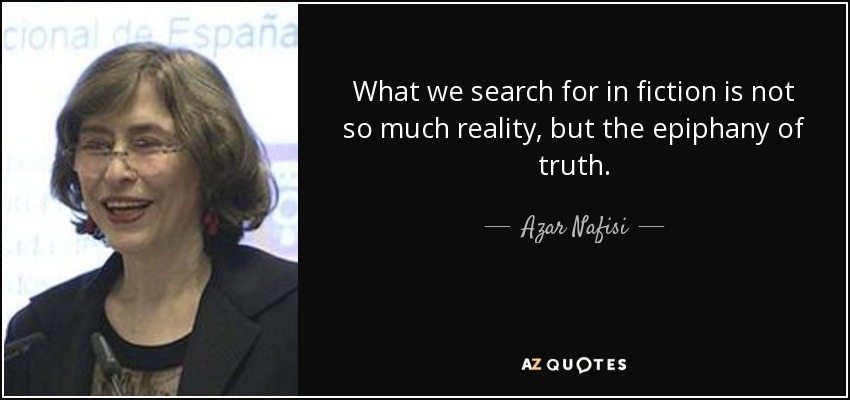 What we search for in fiction is not so much reality, but the epiphany of truth. - Azar Nafisi
