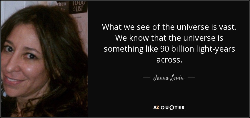 What we see of the universe is vast. We know that the universe is something like 90 billion light-years across. - Janna Levin