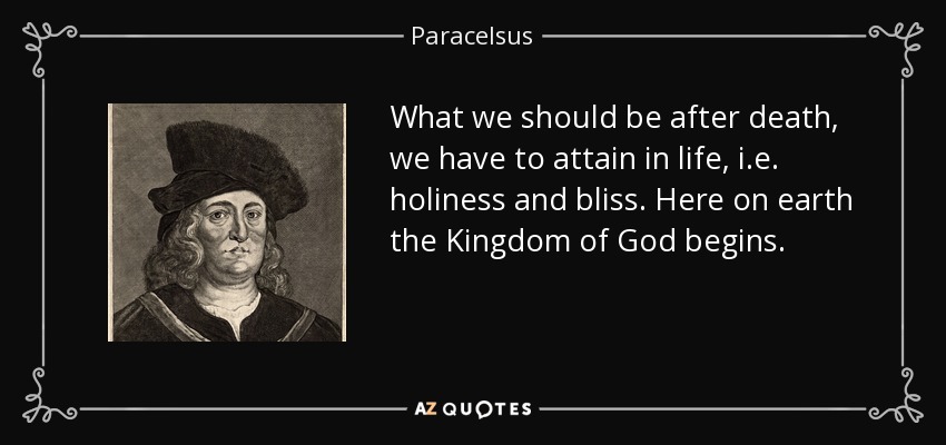 What we should be after death, we have to attain in life, i.e. holiness and bliss. Here on earth the Kingdom of God begins. - Paracelsus