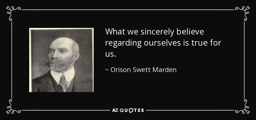 What we sincerely believe regarding ourselves is true for us. - Orison Swett Marden