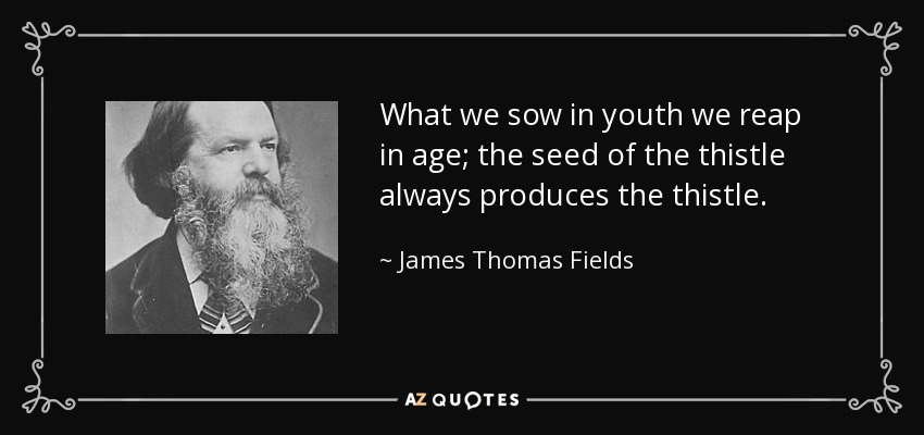 What we sow in youth we reap in age; the seed of the thistle always produces the thistle. - James Thomas Fields