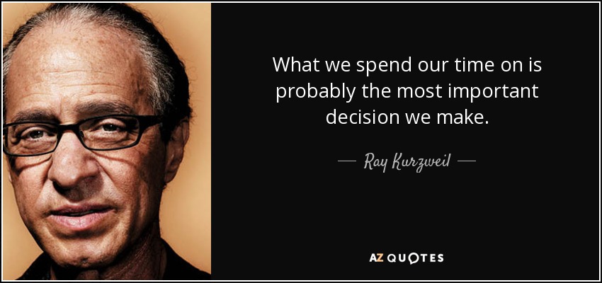 What we spend our time on is probably the most important decision we make. - Ray Kurzweil