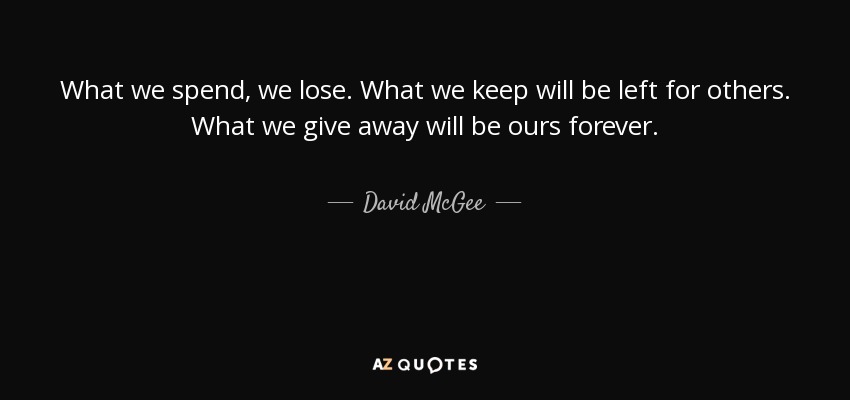 What we spend, we lose. What we keep will be left for others. What we give away will be ours forever. - David McGee