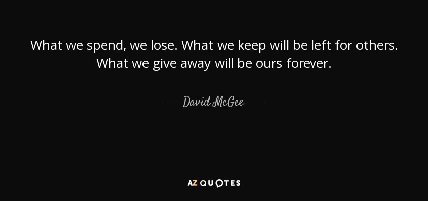 What we spend, we lose. What we keep will be left for others. What we give away will be ours forever. - David McGee