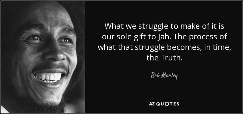 What we struggle to make of it is our sole gift to Jah. The process of what that struggle becomes, in time, the Truth. - Bob Marley