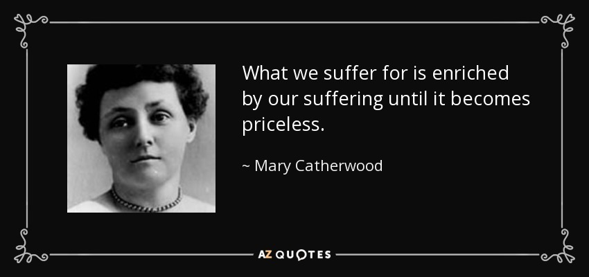 What we suffer for is enriched by our suffering until it becomes priceless. - Mary Catherwood