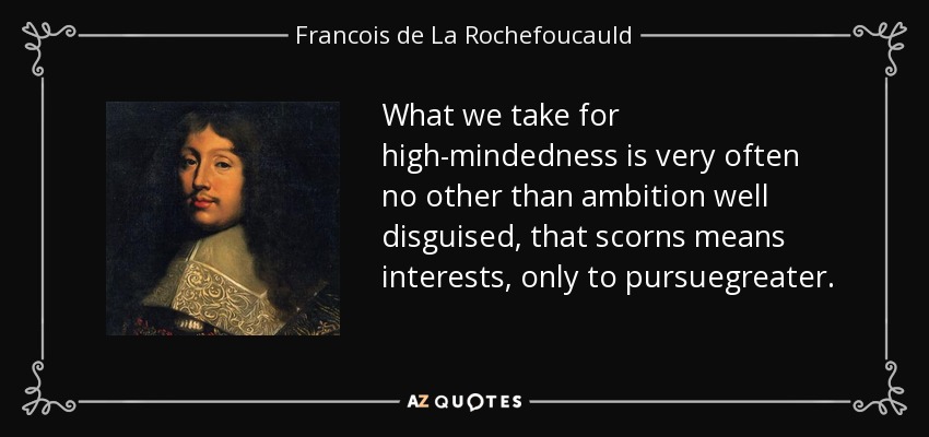 What we take for high-mindedness is very often no other than ambition well disguised, that scorns means interests, only to pursuegreater. - Francois de La Rochefoucauld