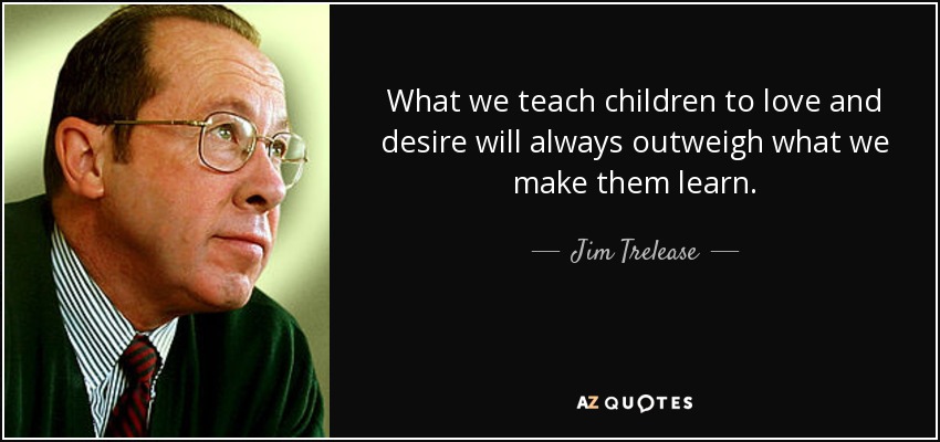 What we teach children to love and desire will always outweigh what we make them learn. - Jim Trelease