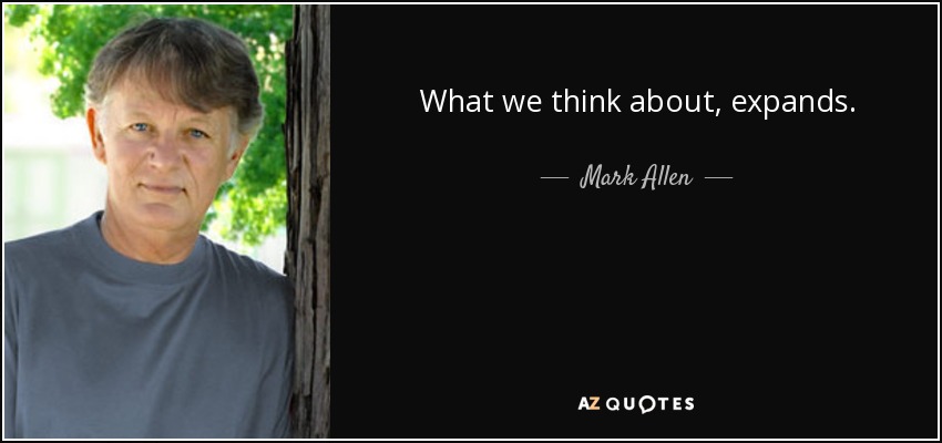 What we think about, expands. - Mark Allen