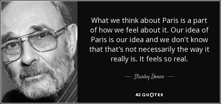 What we think about Paris is a part of how we feel about it. Our idea of Paris is our idea and we don't know that that's not necessarily the way it really is. It feels so real. - Stanley Donen