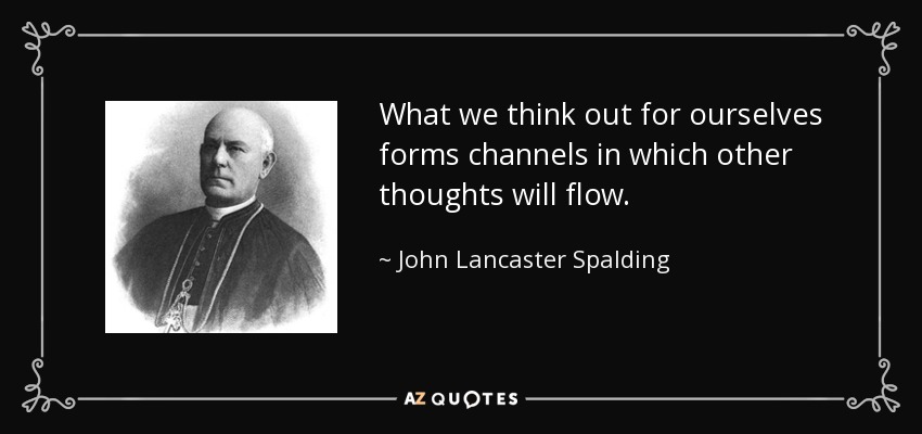 What we think out for ourselves forms channels in which other thoughts will flow. - John Lancaster Spalding