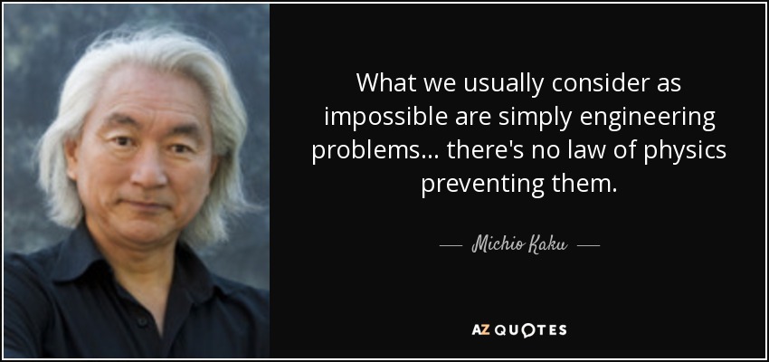 What we usually consider as impossible are simply engineering problems... there's no law of physics preventing them. - Michio Kaku