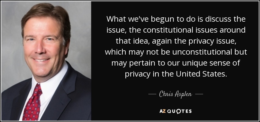 What we've begun to do is discuss the issue, the constitutional issues around that idea, again the privacy issue, which may not be unconstitutional but may pertain to our unique sense of privacy in the United States. - Chris Asplen