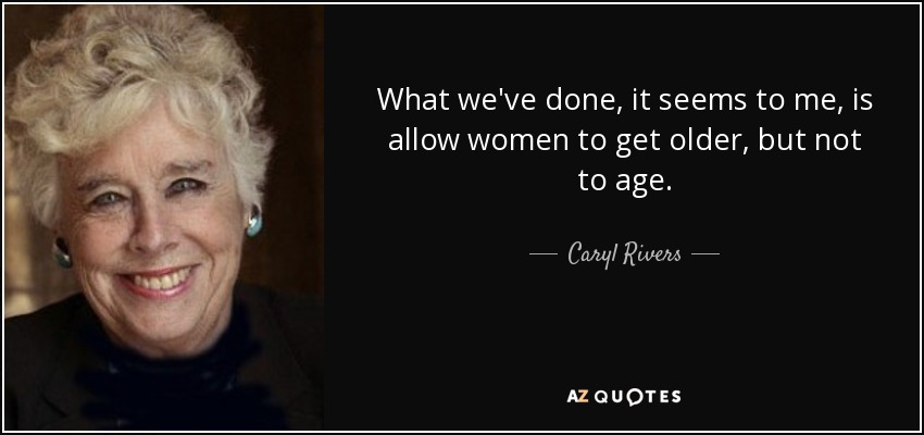 What we've done, it seems to me, is allow women to get older, but not to age. - Caryl Rivers