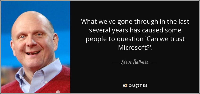 What we've gone through in the last several years has caused some people to question 'Can we trust Microsoft?' . - Steve Ballmer