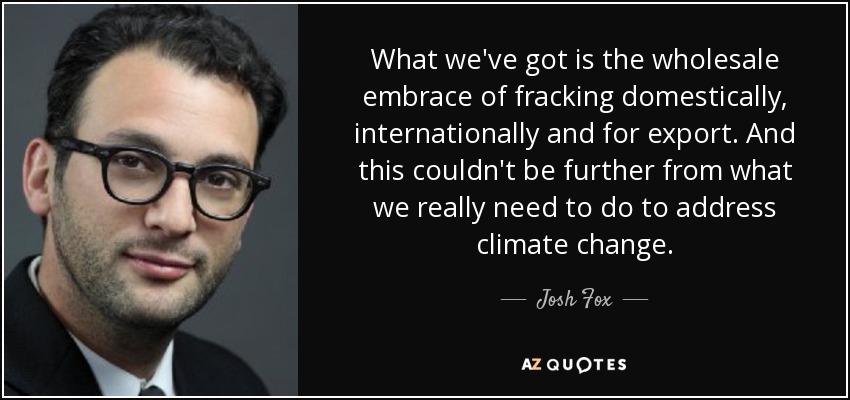 What we've got is the wholesale embrace of fracking domestically, internationally and for export. And this couldn't be further from what we really need to do to address climate change. - Josh Fox