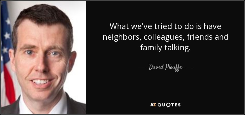 What we've tried to do is have neighbors, colleagues, friends and family talking. - David Plouffe