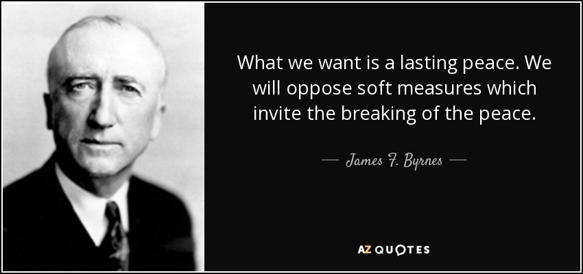What we want is a lasting peace. We will oppose soft measures which invite the breaking of the peace. - James F. Byrnes