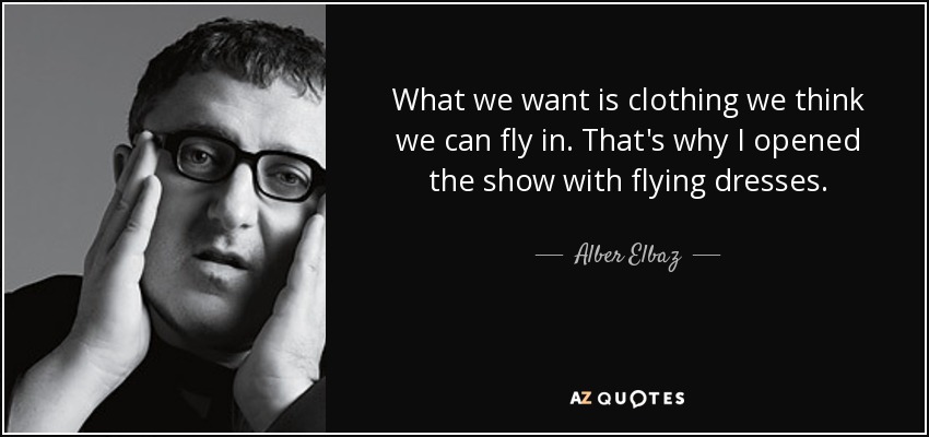 What we want is clothing we think we can fly in. That's why I opened the show with flying dresses. - Alber Elbaz