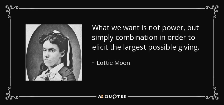 What we want is not power, but simply combination in order to elicit the largest possible giving. - Lottie Moon