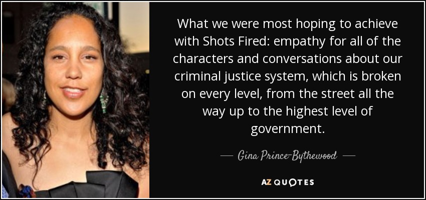 What we were most hoping to achieve with Shots Fired: empathy for all of the characters and conversations about our criminal justice system, which is broken on every level, from the street all the way up to the highest level of government. - Gina Prince-Bythewood