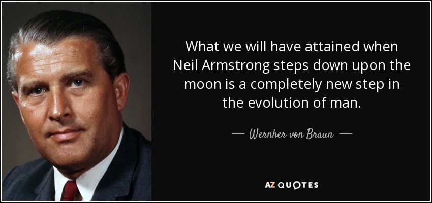What we will have attained when Neil Armstrong steps down upon the moon is a completely new step in the evolution of man. - Wernher von Braun
