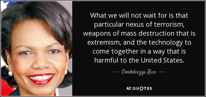 What we will not wait for is that particular nexus of terrorism, weapons of mass destruction that is extremism, and the technology to come together in a way that is harmful to the United States. - Condoleezza Rice
