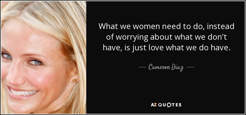 What we women need to do, instead of worrying about what we don't have, is just love what we do have. - Cameron Diaz