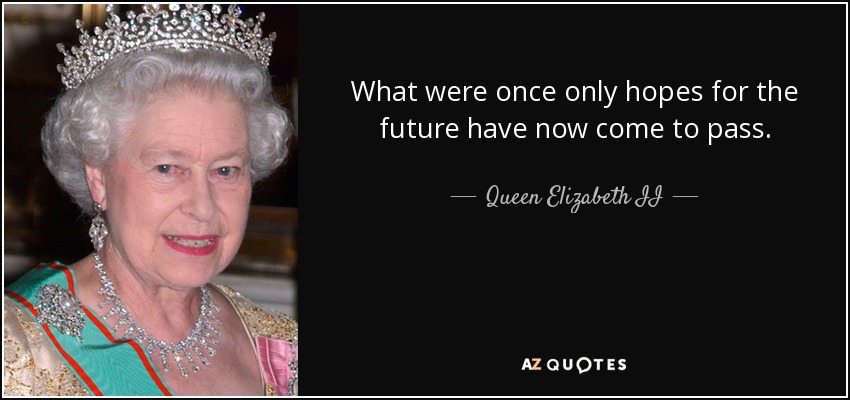 What were once only hopes for the future have now come to pass. - Queen Elizabeth II