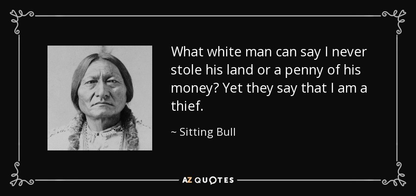 What white man can say I never stole his land or a penny of his money? Yet they say that I am a thief. - Sitting Bull