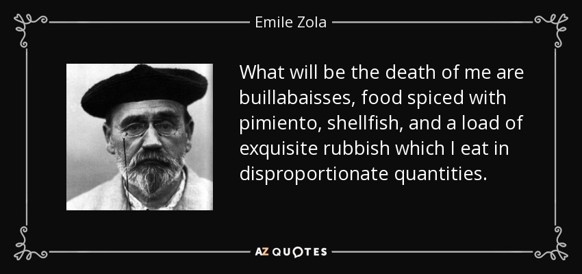What will be the death of me are buillabaisses, food spiced with pimiento, shellfish, and a load of exquisite rubbish which I eat in disproportionate quantities. - Emile Zola