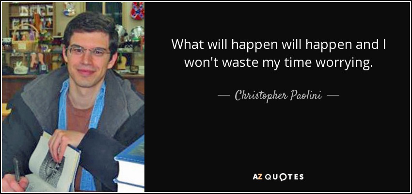 What will happen will happen and I won't waste my time worrying. - Christopher Paolini