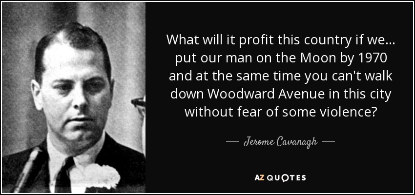 What will it profit this country if we... put our man on the Moon by 1970 and at the same time you can't walk down Woodward Avenue in this city without fear of some violence? - Jerome Cavanagh