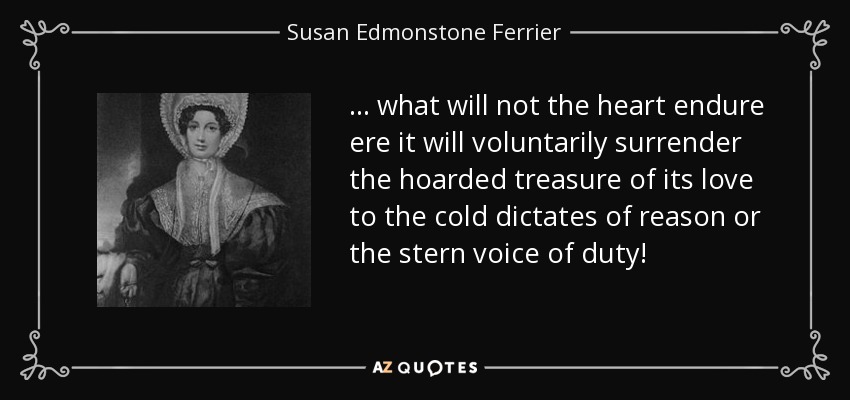 ... what will not the heart endure ere it will voluntarily surrender the hoarded treasure of its love to the cold dictates of reason or the stern voice of duty! - Susan Edmonstone Ferrier