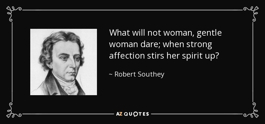 What will not woman, gentle woman dare; when strong affection stirs her spirit up? - Robert Southey