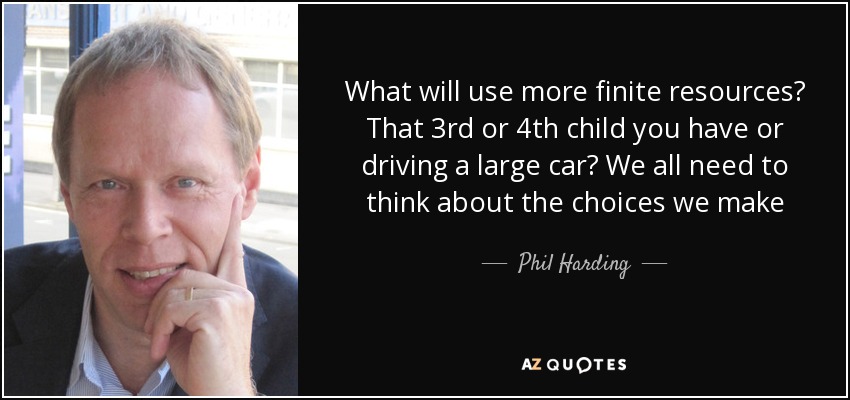 What will use more finite resources? That 3rd or 4th child you have or driving a large car? We all need to think about the choices we make - Phil Harding