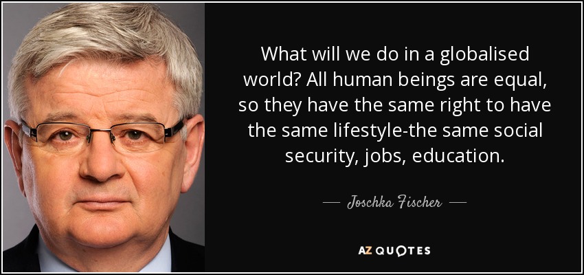 What will we do in a globalised world? All human beings are equal, so they have the same right to have the same lifestyle-the same social security, jobs, education. - Joschka Fischer