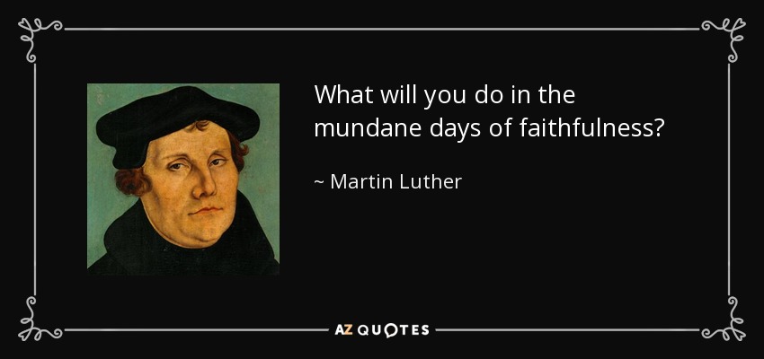 What will you do in the mundane days of faithfulness? - Martin Luther