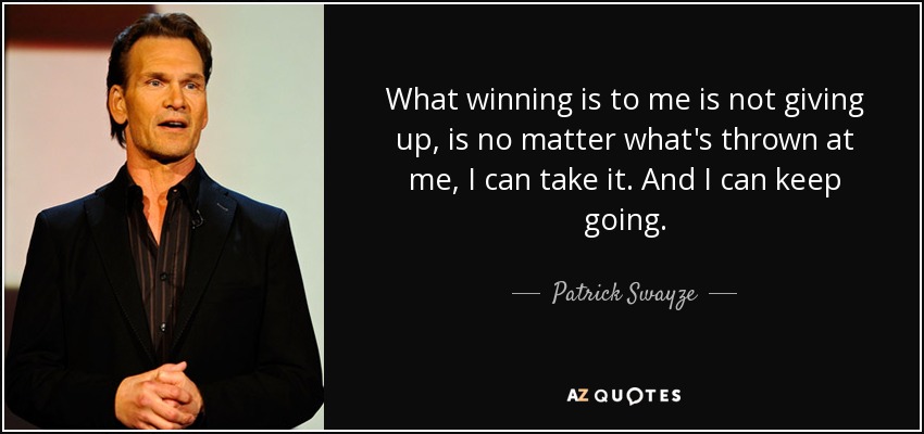 What winning is to me is not giving up, is no matter what's thrown at me, I can take it. And I can keep going. - Patrick Swayze