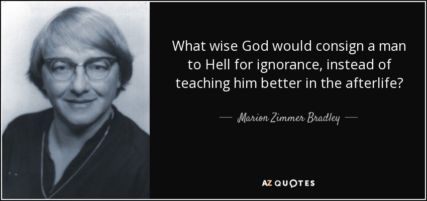 What wise God would consign a man to Hell for ignorance, instead of teaching him better in the afterlife? - Marion Zimmer Bradley