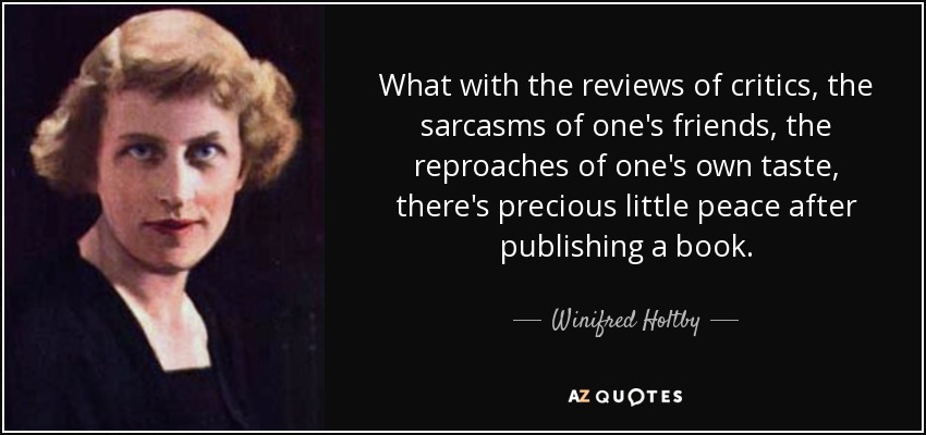 What with the reviews of critics, the sarcasms of one's friends, the reproaches of one's own taste, there's precious little peace after publishing a book. - Winifred Holtby