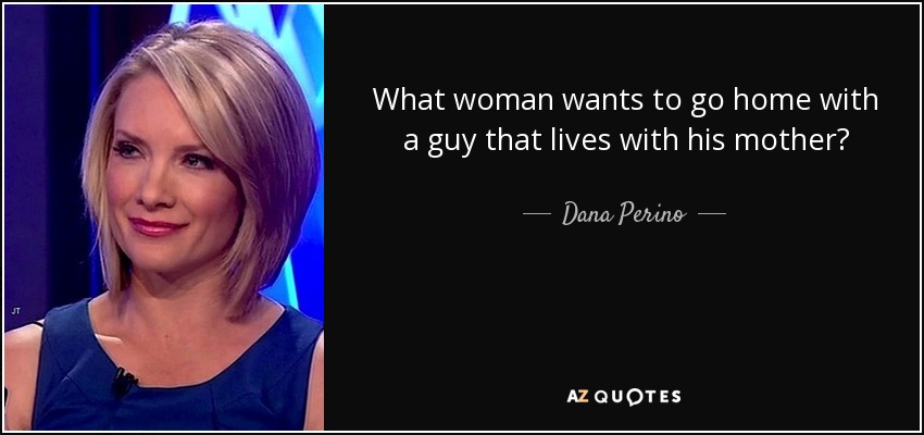 What woman wants to go home with a guy that lives with his mother? - Dana Perino
