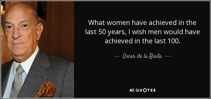 What women have achieved in the last 50 years, I wish men would have achieved in the last 100. - Oscar de la Renta