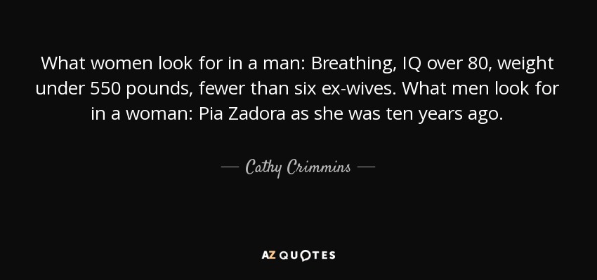 What women look for in a man: Breathing, IQ over 80, weight under 550 pounds, fewer than six ex-wives. What men look for in a woman: Pia Zadora as she was ten years ago. - Cathy Crimmins