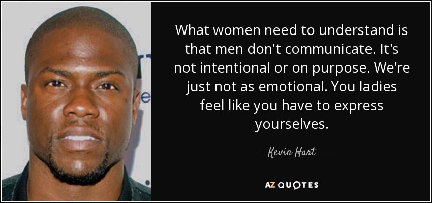What women need to understand is that men don't communicate. It's not intentional or on purpose. We're just not as emotional. You ladies feel like you have to express yourselves. - Kevin Hart