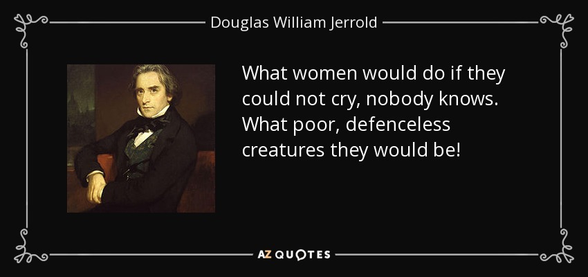 What women would do if they could not cry, nobody knows. What poor, defenceless creatures they would be! - Douglas William Jerrold