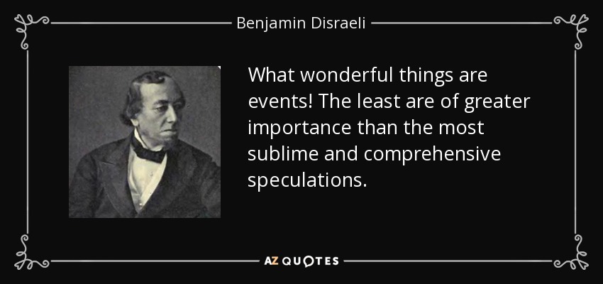 What wonderful things are events! The least are of greater importance than the most sublime and comprehensive speculations. - Benjamin Disraeli