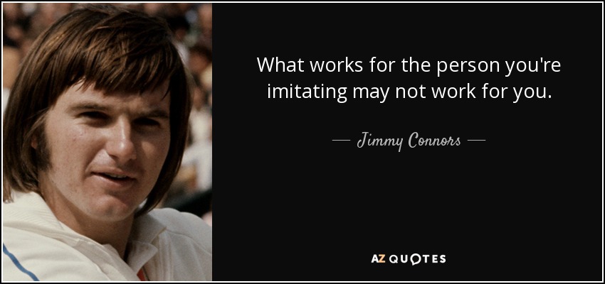 What works for the person you're imitating may not work for you. - Jimmy Connors